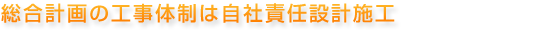総合計画の工事体制は自社責任設計施工